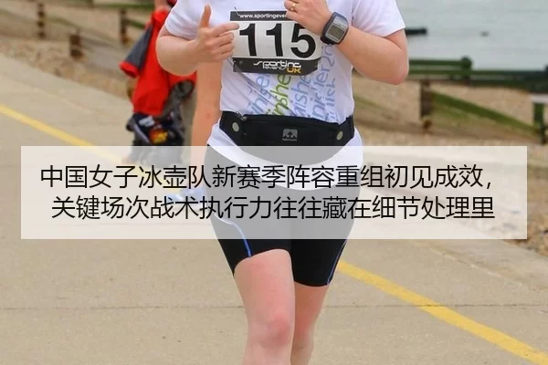 中国女子冰壶队新赛季阵容重组初见成效，关键场次战术执行力往往藏在细节处理里